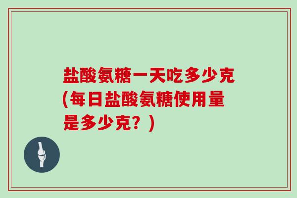 盐酸氨糖一天吃多少克(每日盐酸氨糖使用量是多少克?) 盐酸氨糖一天吃多少克(每日盐酸氨糖使用量是多少克?)
