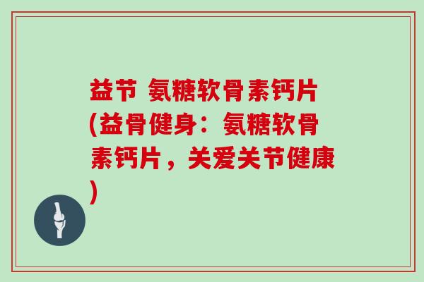 益节 氨糖软骨素钙片(益骨健身:氨糖软骨素钙片,关爱关节健康) 益节 氨糖软骨素钙片(益骨健身:氨糖软骨素钙片,关爱关节健康)
