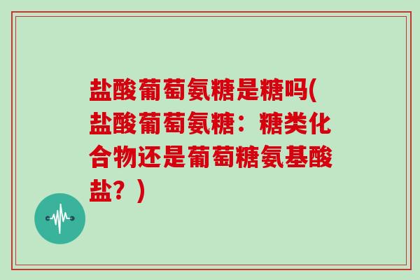 盐酸葡萄氨糖是糖吗(盐酸葡萄氨糖:糖类化合物还是葡萄糖氨基酸盐?) 盐酸葡萄氨糖是糖吗(盐酸葡萄氨糖:糖类化合物还是葡萄糖氨基酸盐?)