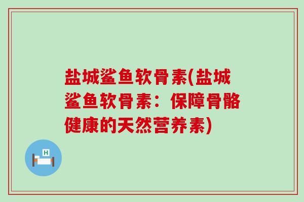 盐城鲨鱼软骨素(盐城鲨鱼软骨素:保障骨骼健康的天然营养素) 盐城鲨鱼软骨素(盐城鲨鱼软骨素:保障骨骼健康的天然营养素)