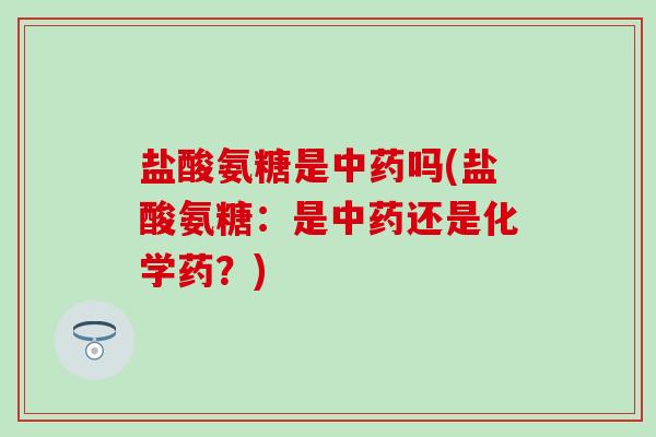 盐酸氨糖是吗(盐酸氨糖:是还是化学药?) 盐酸氨糖是吗(盐酸氨糖:是还是化学药?)