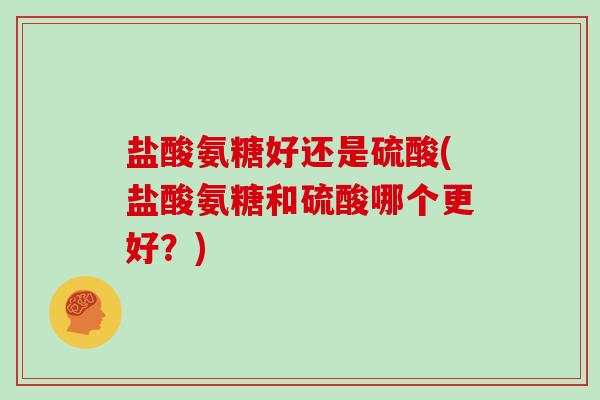 盐酸氨糖好还是硫酸(盐酸氨糖和硫酸哪个更好？)