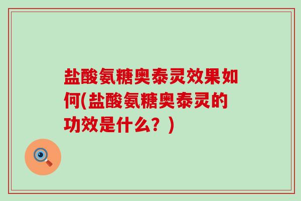 盐酸氨糖奥泰灵效果如何(盐酸氨糖奥泰灵的功效是什么？)