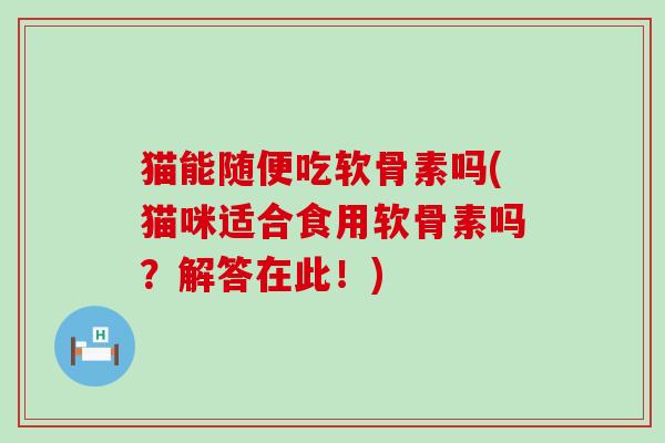 猫能随便吃软骨素吗(猫咪适合食用软骨素吗?解答在此!) 猫能随便吃软骨素吗(猫咪适合食用软骨素吗?解答在此!)