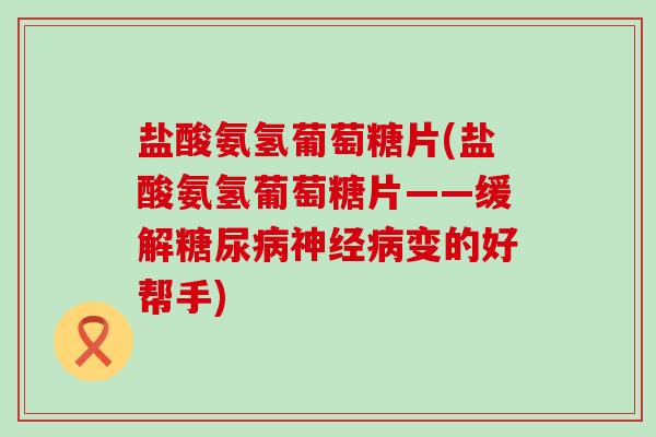 盐酸氨氢葡萄糖片(盐酸氨氢葡萄糖片——缓解变的好帮手)
