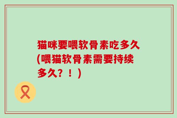 猫咪要喂软骨素吃多久(喂猫软骨素需要持续多久?!) 猫咪要喂软骨素吃多久(喂猫软骨素需要持续多久?!)