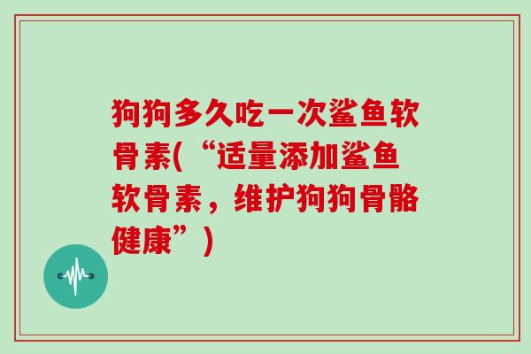 狗狗多久吃一次鲨鱼软骨素(“适量添加鲨鱼软骨素,维护狗狗骨骼健康”) 狗狗多久吃一次鲨鱼软骨素(“适量添加鲨鱼软骨素,维护狗狗骨骼健康”)