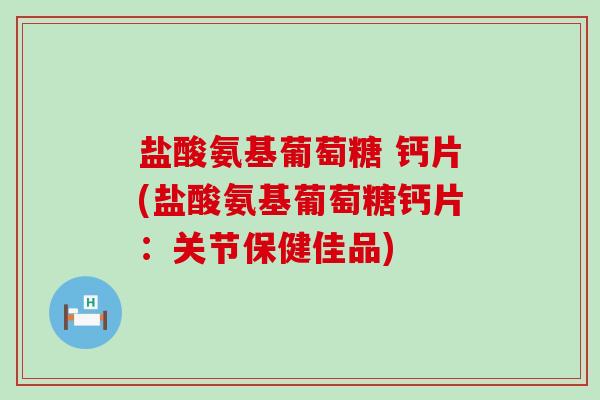 盐酸氨基葡萄糖 钙片(盐酸氨基葡萄糖钙片：关节保健佳品)