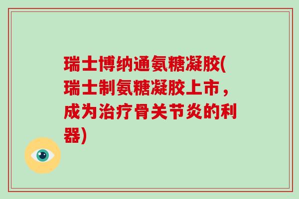 瑞士博纳通氨糖凝胶(瑞士制氨糖凝胶上市,成为骨的利器) 瑞士博纳通氨糖凝胶(瑞士制氨糖凝胶上市,成为骨的利器)