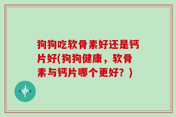 狗狗吃软骨素好还是钙片好(狗狗健康,软骨素与钙片哪个更好?) 狗狗吃软骨素好还是钙片好(狗狗健康,软骨素与钙片哪个更好?)