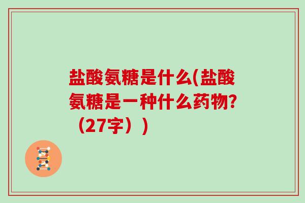 盐酸氨糖是什么(盐酸氨糖是一种什么?(27字)) 盐酸氨糖是什么(盐酸氨糖是一种什么?(27字))