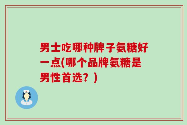 男士吃哪种牌子氨糖好一点(哪个品牌氨糖是男性首选？)