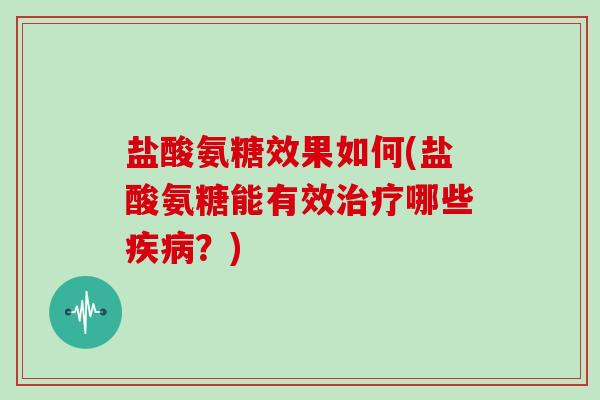 盐酸氨糖效果如何(盐酸氨糖能有效哪些?) 盐酸氨糖效果如何(盐酸氨糖能有效哪些?)