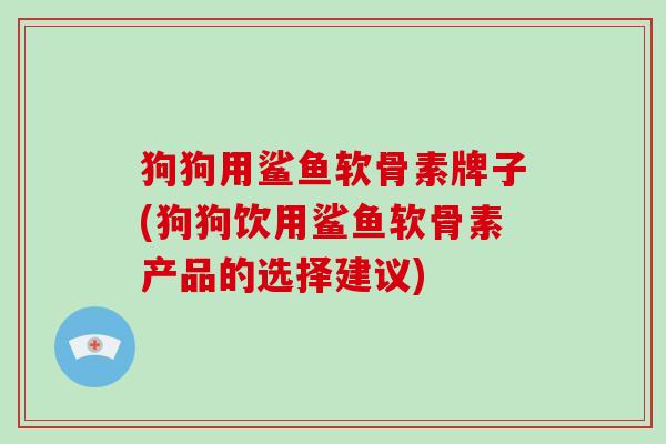 狗狗用鲨鱼软骨素牌子(狗狗饮用鲨鱼软骨素产品的选择建议)