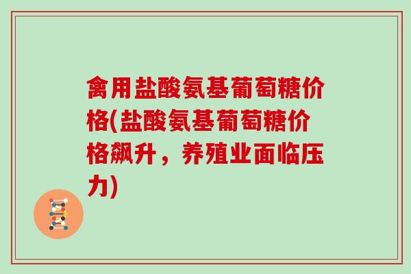 禽用盐酸氨基葡萄糖价格(盐酸氨基葡萄糖价格飙升，养殖业面临压力)