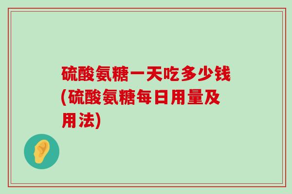 硫酸氨糖一天吃多少钱(硫酸氨糖每日用量及用法)