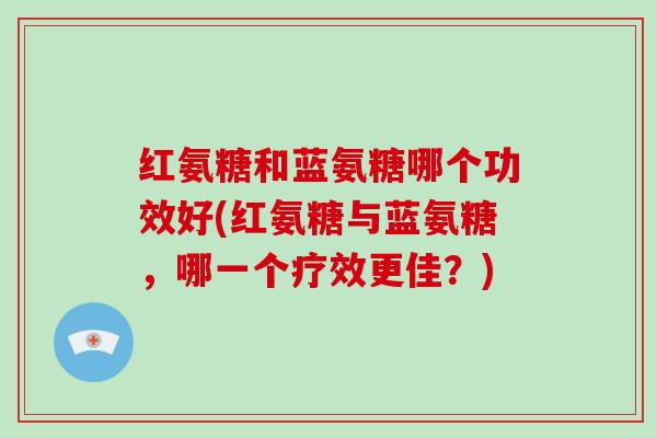 红氨糖和蓝氨糖哪个功效好(红氨糖与蓝氨糖,哪一个疗效更佳?) 红氨糖和蓝氨糖哪个功效好(红氨糖与蓝氨糖,哪一个疗效更佳?)
