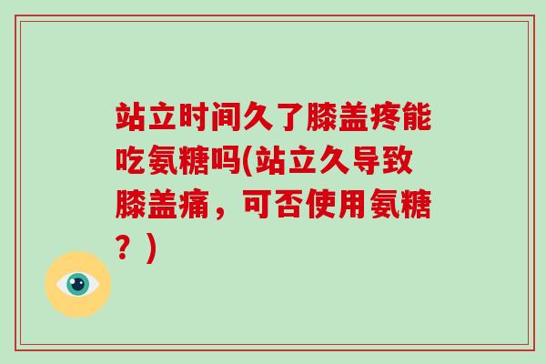 站立时间久了膝盖疼能吃氨糖吗(站立久导致膝盖痛,可否使用氨糖?) 站立时间久了膝盖疼能吃氨糖吗(站立久导致膝盖痛,可否使用氨糖?)