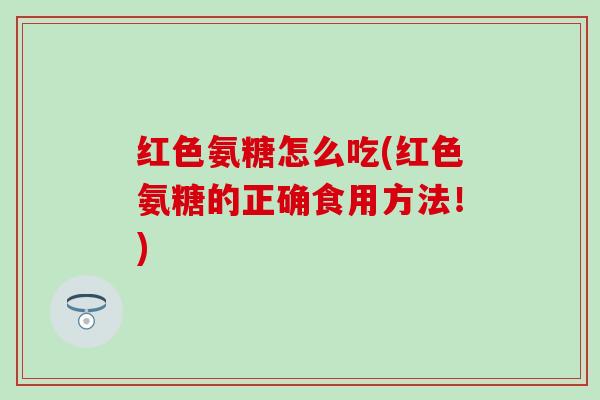 红色氨糖怎么吃(红色氨糖的正确食用方法!) 红色氨糖怎么吃(红色氨糖的正确食用方法!)