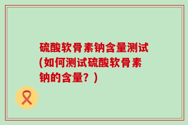 硫酸软骨素钠含量测试(如何测试硫酸软骨素钠的含量?) 硫酸软骨素钠含量测试(如何测试硫酸软骨素钠的含量?)