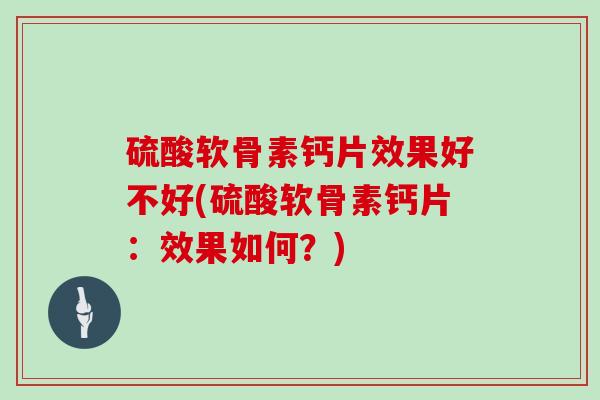 硫酸软骨素钙片效果好不好(硫酸软骨素钙片:效果如何?) 硫酸软骨素钙片效果好不好(硫酸软骨素钙片:效果如何?)
