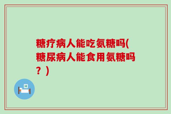 糖疗人能吃氨糖吗(人能食用氨糖吗？)