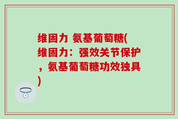 维固力 氨基葡萄糖(维固力:强效关节保护,氨基葡萄糖功效独具) 维固力 氨基葡萄糖(维固力:强效关节保护,氨基葡萄糖功效独具)