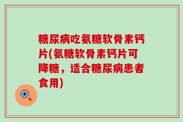 吃氨糖软骨素钙片(氨糖软骨素钙片可降糖,适合患者食用) 吃氨糖软骨素钙片(氨糖软骨素钙片可降糖,适合患者食用)