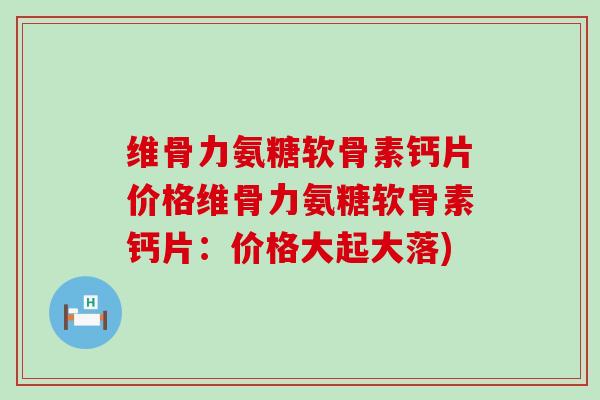 维骨力氨糖软骨素钙片价格维骨力氨糖软骨素钙片:价格大起大落) 维骨力氨糖软骨素钙片价格维骨力氨糖软骨素钙片:价格大起大落)