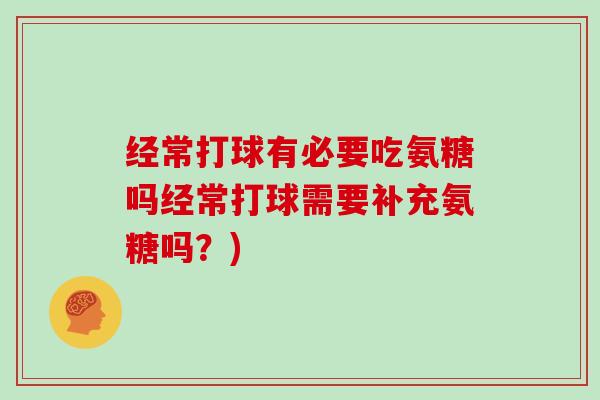 经常打球有必要吃氨糖吗经常打球需要补充氨糖吗？)