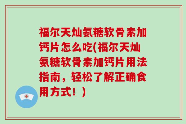 福尔天灿氨糖软骨素加钙片怎么吃(福尔天灿氨糖软骨素加钙片用法指南,轻松了解正确食用方式!) 福尔天灿氨糖软骨素加钙片怎么吃(福尔天灿氨糖软骨素加钙片用法指南,轻松了解正确食用方式!)
