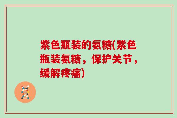 紫色瓶装的氨糖(紫色瓶装氨糖,保护关节,缓解) 紫色瓶装的氨糖(紫色瓶装氨糖,保护关节,缓解)