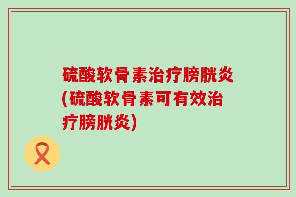 硫酸软骨素膀胱炎(硫酸软骨素可有效膀胱炎)