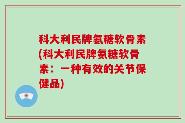科大利民牌氨糖软骨素(科大利民牌氨糖软骨素:一种有效的关节保健品) 科大利民牌氨糖软骨素(科大利民牌氨糖软骨素:一种有效的关节保健品)