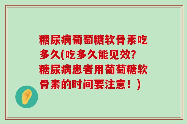 葡萄糖软骨素吃多久(吃多久能见效？患者用葡萄糖软骨素的时间要注意！)