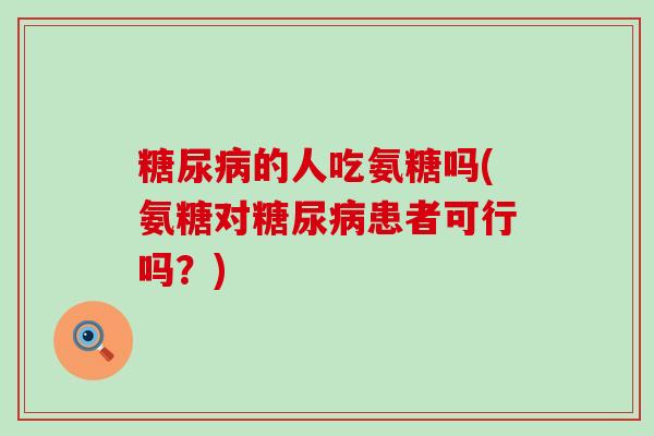 的人吃氨糖吗(氨糖对患者可行吗?) 的人吃氨糖吗(氨糖对患者可行吗?)