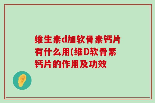 维生素d加软骨素钙片有什么用(维D软骨素钙片的作用及功效 维生素d加软骨素钙片有什么用(维D软骨素钙片的作用及功效