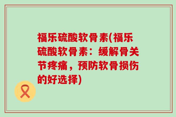 福乐硫酸软骨素(福乐硫酸软骨素：缓解骨关节，软骨损伤的好选择)
