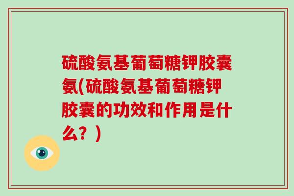 硫酸氨基葡萄糖钾胶囊氨(硫酸氨基葡萄糖钾胶囊的功效和作用是什么？)