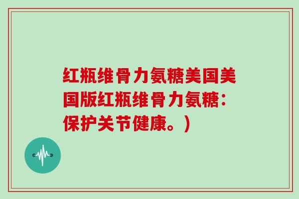 红瓶维骨力氨糖美国美国版红瓶维骨力氨糖:保护关节健康。) 红瓶维骨力氨糖美国美国版红瓶维骨力氨糖:保护关节健康。)