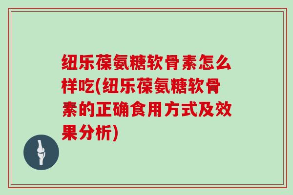 纽乐葆氨糖软骨素怎么样吃(纽乐葆氨糖软骨素的正确食用方式及效果分析)