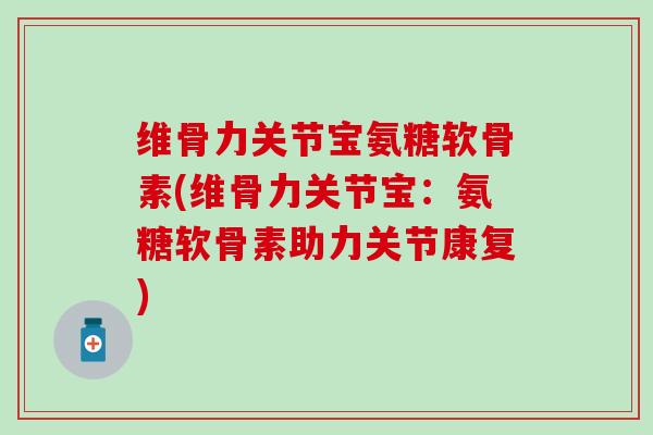 维骨力关节宝氨糖软骨素(维骨力关节宝:氨糖软骨素助力关节康复) 维骨力关节宝氨糖软骨素(维骨力关节宝:氨糖软骨素助力关节康复)