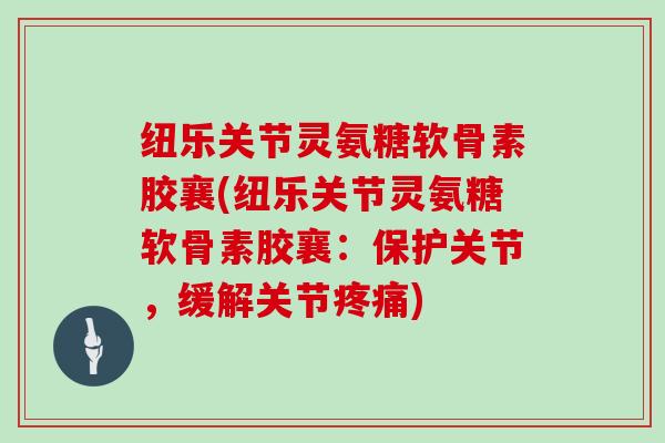 纽乐关节灵氨糖软骨素胶襄(纽乐关节灵氨糖软骨素胶襄:保护关节,缓解关节) 纽乐关节灵氨糖软骨素胶襄(纽乐关节灵氨糖软骨素胶襄:保护关节,缓解关节)