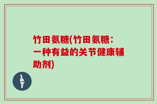 竹田氨糖(竹田氨糖:一种有益的关节健康辅助剂) 竹田氨糖(竹田氨糖:一种有益的关节健康辅助剂)