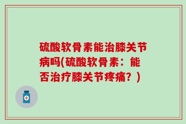 硫酸软骨素能膝关节吗(硫酸软骨素:能否膝关节?) 硫酸软骨素能膝关节吗(硫酸软骨素:能否膝关节?)