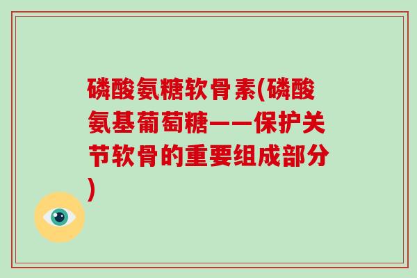 磷酸氨糖软骨素(磷酸氨基葡萄糖——保护关节软骨的重要组成部分)