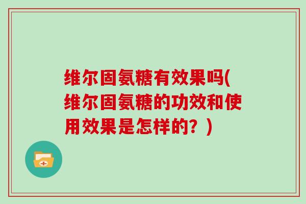 维尔固氨糖有效果吗(维尔固氨糖的功效和使用效果是怎样的?) 维尔固氨糖有效果吗(维尔固氨糖的功效和使用效果是怎样的?)