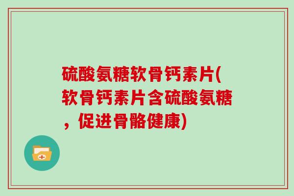 硫酸氨糖软骨钙素片(软骨钙素片含硫酸氨糖,促进骨骼健康) 硫酸氨糖软骨钙素片(软骨钙素片含硫酸氨糖,促进骨骼健康)