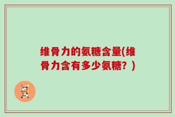 维骨力的氨糖含量(维骨力含有多少氨糖？)