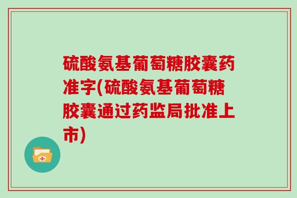 硫酸氨基葡萄糖胶囊药准字(硫酸氨基葡萄糖胶囊通过药监局批准上市)
